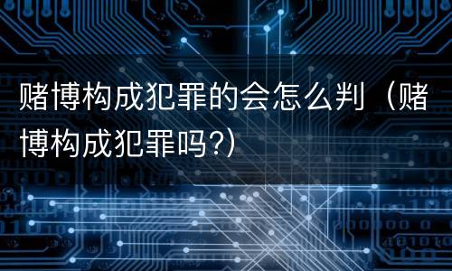 赌博构成犯罪的会怎么判（赌博构成犯罪吗?）