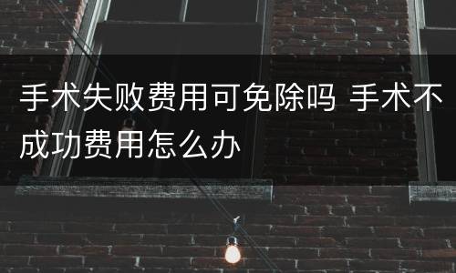 手术失败费用可免除吗 手术不成功费用怎么办