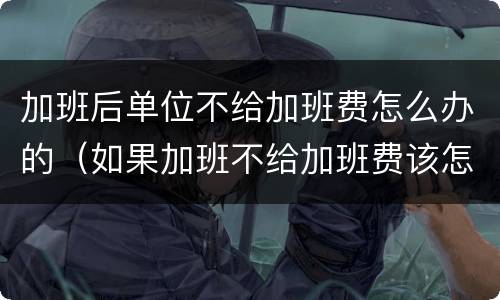 加班后单位不给加班费怎么办的（如果加班不给加班费该怎么办）