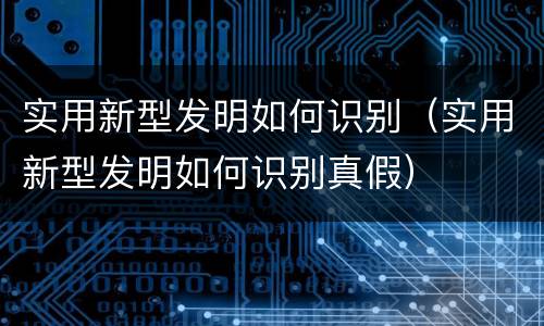 实用新型发明如何识别（实用新型发明如何识别真假）