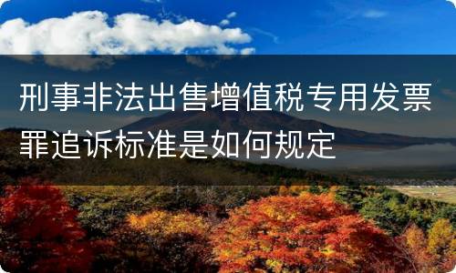 刑事非法出售增值税专用发票罪追诉标准是如何规定