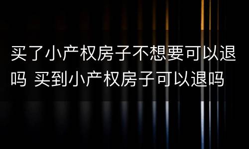 买了小产权房子不想要可以退吗 买到小产权房子可以退吗