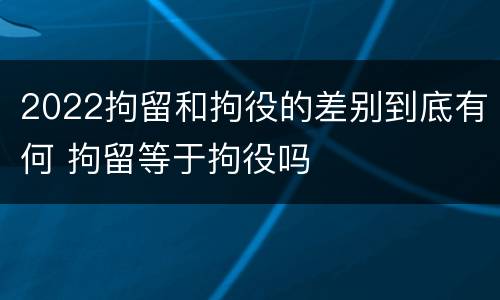2022拘留和拘役的差别到底有何 拘留等于拘役吗