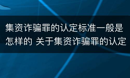 集资诈骗罪的认定标准一般是怎样的 关于集资诈骗罪的认定和把握