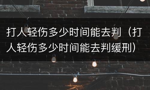 打人轻伤多少时间能去判（打人轻伤多少时间能去判缓刑）