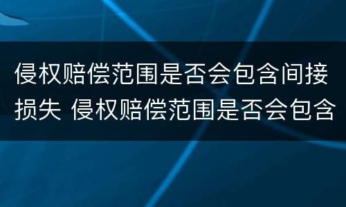 侵权赔偿范围是否会包含间接损失 侵权赔偿范围是否会包含间接损失费用