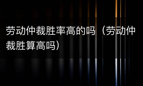 劳动仲裁胜率高的吗（劳动仲裁胜算高吗）