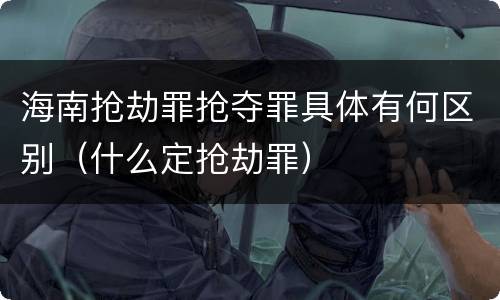 海南抢劫罪抢夺罪具体有何区别（什么定抢劫罪）
