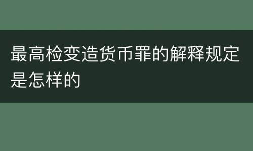 最高检变造货币罪的解释规定是怎样的