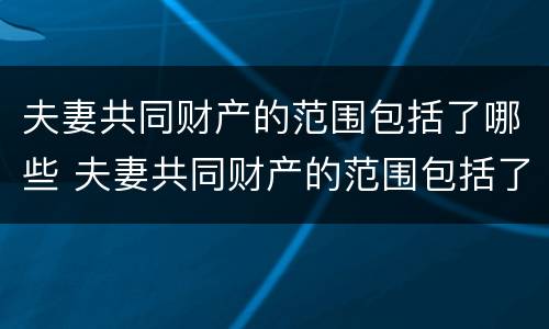 夫妻共同财产的范围包括了哪些 夫妻共同财产的范围包括了哪些内容
