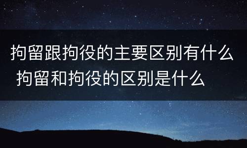 拘留跟拘役的主要区别有什么 拘留和拘役的区别是什么