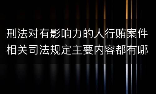 刑法对有影响力的人行贿案件相关司法规定主要内容都有哪些
