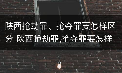 陕西抢劫罪、抢夺罪要怎样区分 陕西抢劫罪,抢夺罪要怎样区分轻重