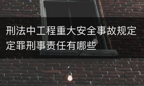 刑法中工程重大安全事故规定定罪刑事责任有哪些