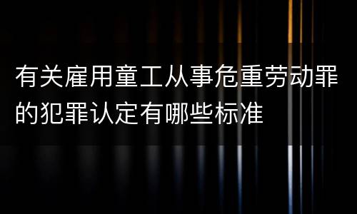 有关雇用童工从事危重劳动罪的犯罪认定有哪些标准