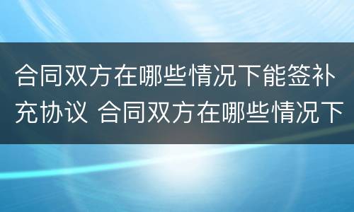 合同双方在哪些情况下能签补充协议 合同双方在哪些情况下能签补充协议书