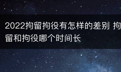2022拘留拘役有怎样的差别 拘留和拘役哪个时间长
