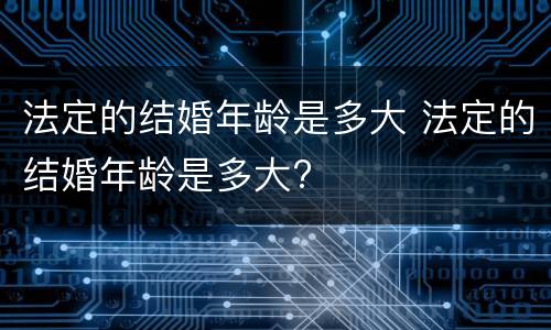 法定的结婚年龄是多大 法定的结婚年龄是多大?