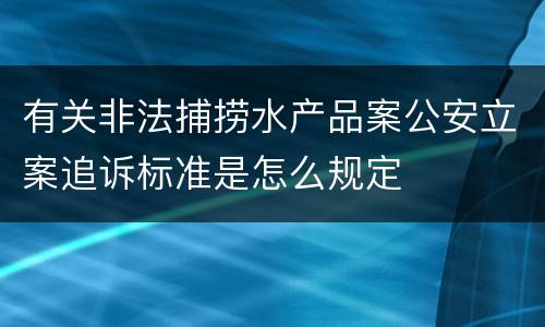 有关非法捕捞水产品案公安立案追诉标准是怎么规定