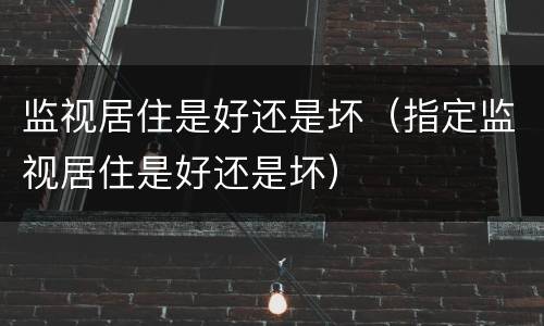 监视居住是好还是坏（指定监视居住是好还是坏）