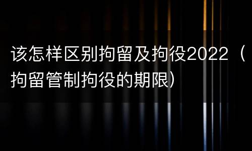 该怎样区别拘留及拘役2022（拘留管制拘役的期限）
