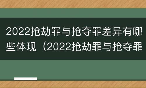 2022抢劫罪与抢夺罪差异有哪些体现（2022抢劫罪与抢夺罪差异有哪些体现）