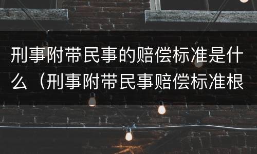 刑事附带民事的赔偿标准是什么（刑事附带民事赔偿标准根据什么）