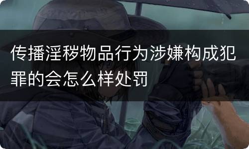 传播淫秽物品行为涉嫌构成犯罪的会怎么样处罚