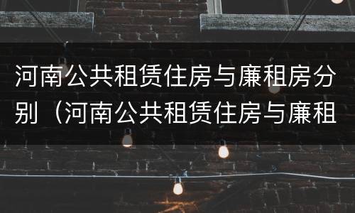 河南公共租赁住房与廉租房分别（河南公共租赁住房与廉租房分别是多少）