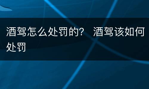 酒驾怎么处罚的？ 酒驾该如何处罚
