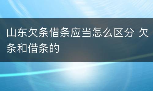 山东欠条借条应当怎么区分 欠条和借条的