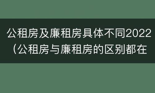公租房及廉租房具体不同2022（公租房与廉租房的区别都在此,别再搞错了!）