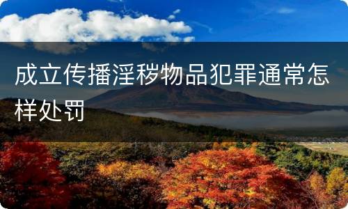 成立传播淫秽物品犯罪通常怎样处罚