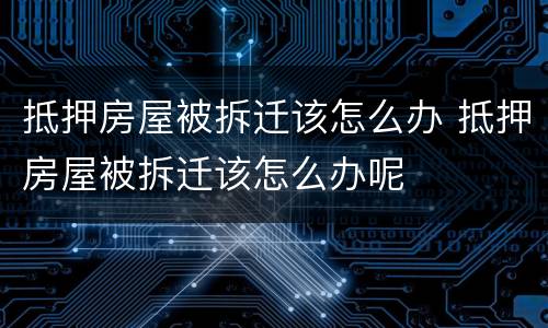 抵押房屋被拆迁该怎么办 抵押房屋被拆迁该怎么办呢