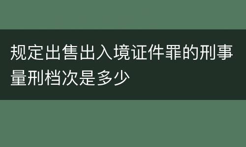 规定出售出入境证件罪的刑事量刑档次是多少