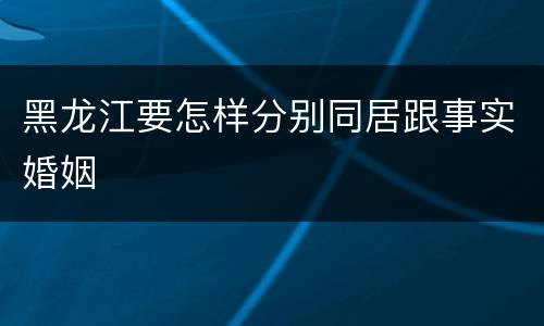 黑龙江要怎样分别同居跟事实婚姻