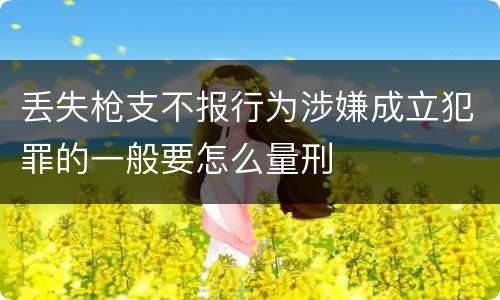 丢失枪支不报行为涉嫌成立犯罪的一般要怎么量刑