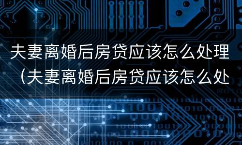 夫妻离婚后房贷应该怎么处理（夫妻离婚后房贷应该怎么处理好）