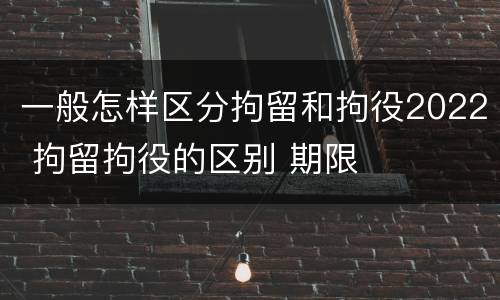 一般怎样区分拘留和拘役2022 拘留拘役的区别 期限