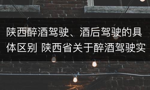 陕西醉酒驾驶、酒后驾驶的具体区别 陕西省关于醉酒驾驶实施细则