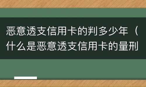 恶意透支信用卡的判多少年（什么是恶意透支信用卡的量刑标准）