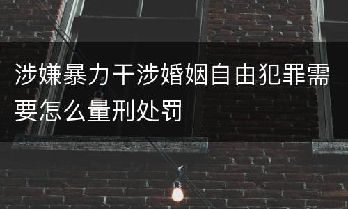 涉嫌暴力干涉婚姻自由犯罪需要怎么量刑处罚