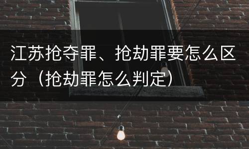 江苏抢夺罪、抢劫罪要怎么区分（抢劫罪怎么判定）