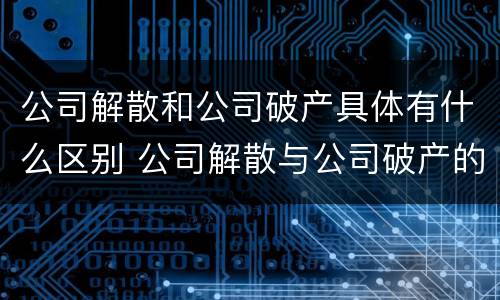 公司解散和公司破产具体有什么区别 公司解散与公司破产的区别