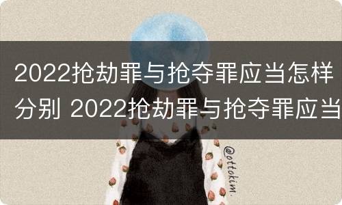 2022抢劫罪与抢夺罪应当怎样分别 2022抢劫罪与抢夺罪应当怎样分别判刑