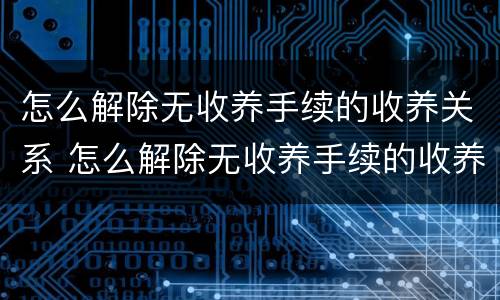 怎么解除无收养手续的收养关系 怎么解除无收养手续的收养关系申请