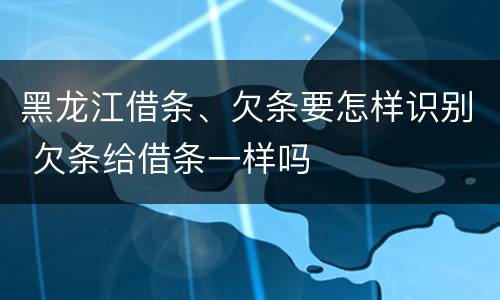 黑龙江借条、欠条要怎样识别 欠条给借条一样吗