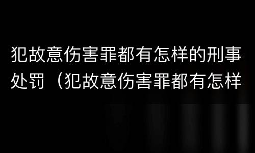 犯故意伤害罪都有怎样的刑事处罚（犯故意伤害罪都有怎样的刑事处罚呢）