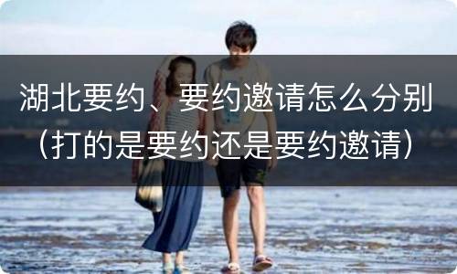 湖北要约、要约邀请怎么分别（打的是要约还是要约邀请）