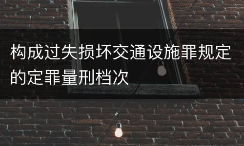 构成过失损坏交通设施罪规定的定罪量刑档次